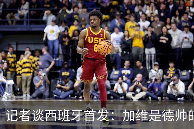 记者谈西班牙首发：加维是德帅的阵眼；也宣布一开始就要踢出强度